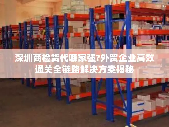 深圳商检货代哪家强?外贸企业高效通关全链路解决方案揭秘