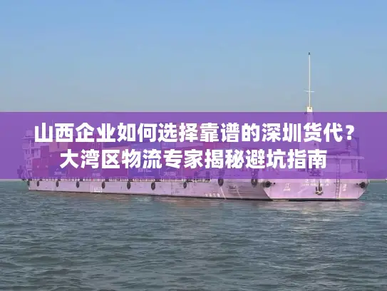 山西企业如何选择靠谱的深圳货代？大湾区物流专家揭秘避坑指南