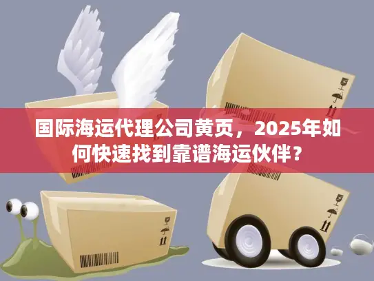 国际海运代理公司黄页，2025年如何快速找到靠谱海运伙伴？