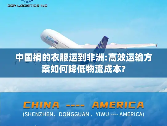 中国捐的衣服运到非洲:高效运输方案如何降低物流成本?