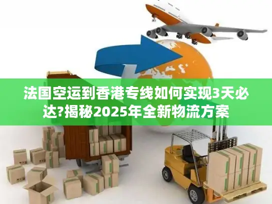 法国空运到香港专线如何实现3天必达?揭秘2025年全新物流方案