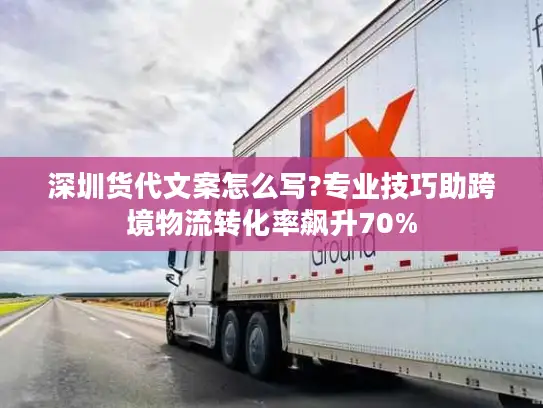 深圳货代文案怎么写?专业技巧助跨境物流转化率飙升70%