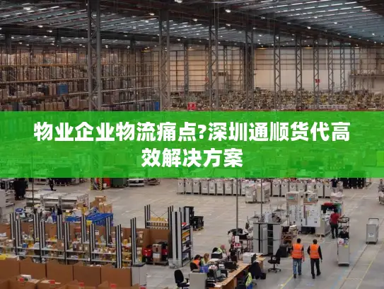 物业企业物流痛点?深圳通顺货代高效解决方案