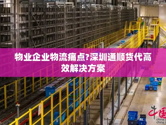 物业企业物流痛点?深圳通顺货代高效解决方案