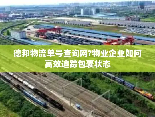 德邦物流单号查询网?物业企业如何高效追踪包裹状态