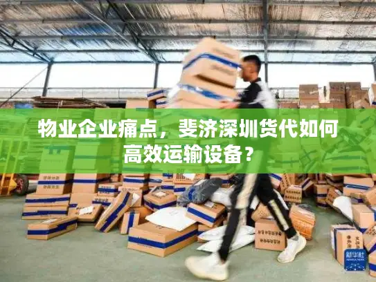 物业企业痛点，斐济深圳货代如何高效运输设备？