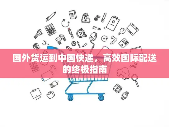 国外货运到中国快递，高效国际配送的终极指南