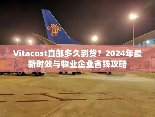 Vitacost直邮多久到货？2024年最新时效与物业企业省钱攻略