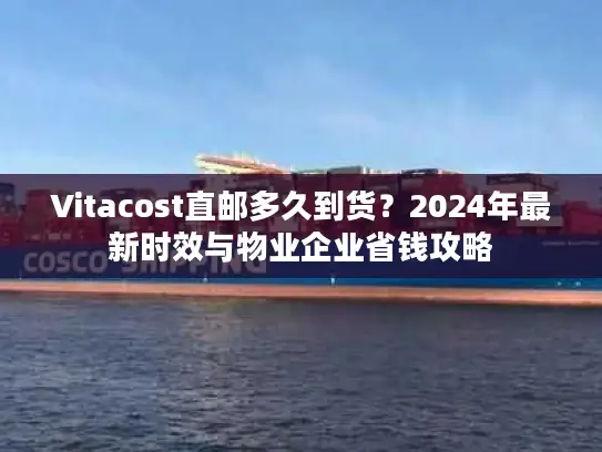 Vitacost直邮多久到货？2024年最新时效与物业企业省钱攻略