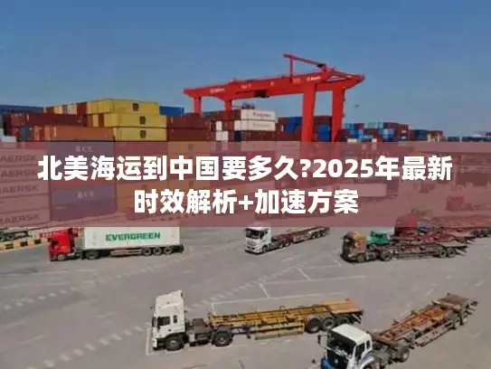 北美海运到中国要多久?2025年最新时效解析+加速方案