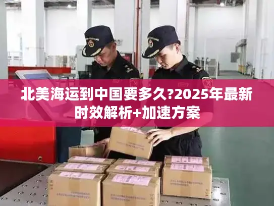北美海运到中国要多久?2025年最新时效解析+加速方案