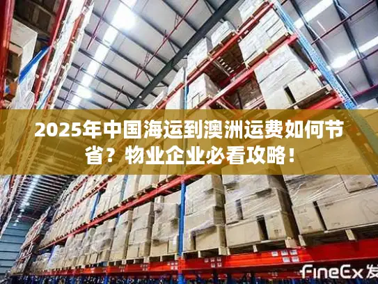 2025年中国海运到澳洲运费如何节省？物业企业必看攻略！