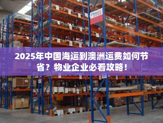 2025年中国海运到澳洲运费如何节省？物业企业必看攻略！