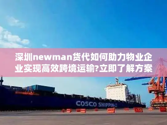 深圳newman货代如何助力物业企业实现高效跨境运输?立即了解方案