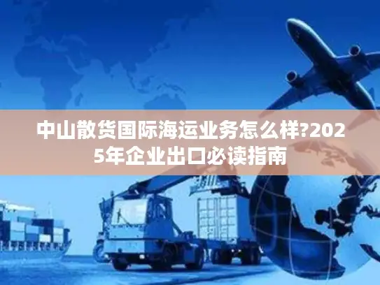 中山散货国际海运业务怎么样?2025年企业出口必读指南