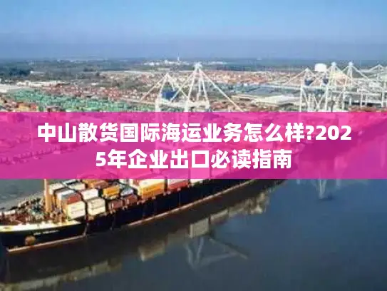 中山散货国际海运业务怎么样?2025年企业出口必读指南