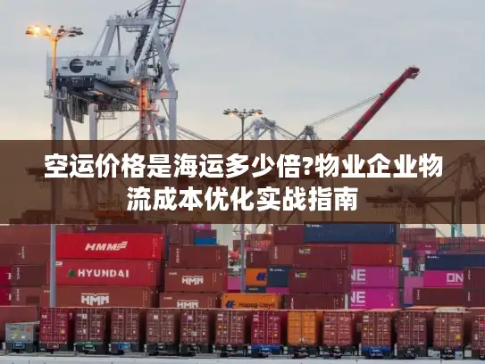 空运价格是海运多少倍?物业企业物流成本优化实战指南