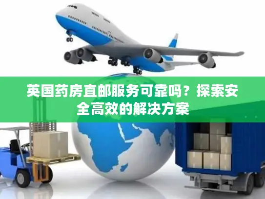 英国药房直邮服务可靠吗？探索安全高效的解决方案
