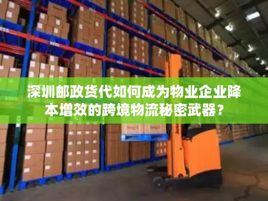 深圳邮政货代如何成为物业企业降本增效的跨境物流秘密武器？