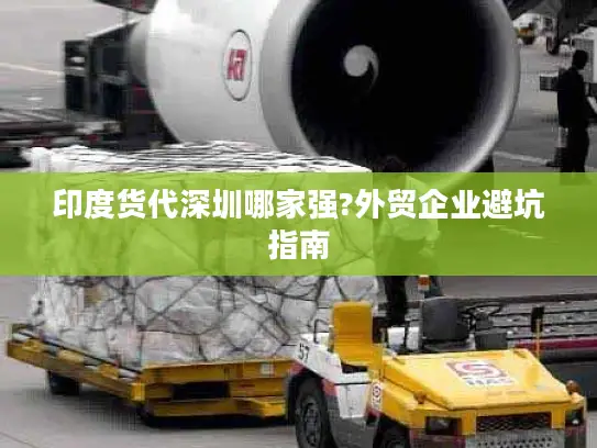 印度货代深圳哪家强?外贸企业避坑指南