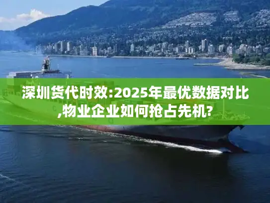 深圳货代时效:2025年最优数据对比,物业企业如何抢占先机?
