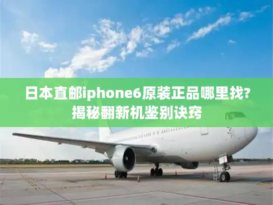 日本直邮iphone6原装正品哪里找?揭秘翻新机鉴别诀窍
