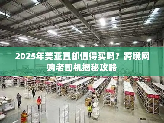 2025年美亚直邮值得买吗?跨境网购老司机揭秘攻略 2025年美亚直邮值得买吗?跨境网购老司机揭秘攻略