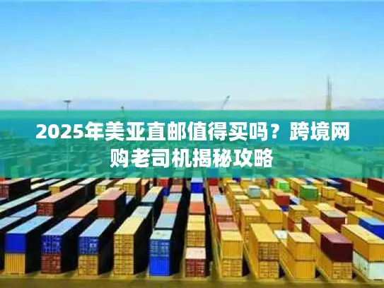 2025年美亚直邮值得买吗?跨境网购老司机揭秘攻略 2025年美亚直邮值得买吗?跨境网购老司机揭秘攻略