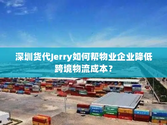 深圳货代Jerry如何帮物业企业降低跨境物流成本？