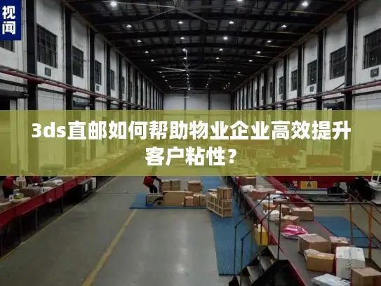 3ds直邮如何帮助物业企业高效提升客户粘性？