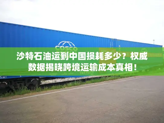 沙特石油运到中国损耗多少？权威数据揭晓跨境运输成本真相！