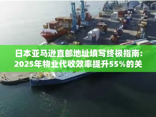 日本亚马逊直邮地址填写终极指南:2025年物业代收效率提升55%的关键