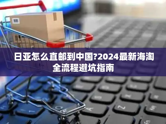 日亚怎么直邮到中国?2024最新海淘全流程避坑指南