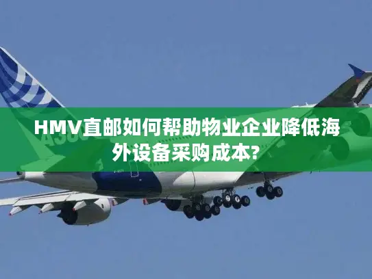 HMV直邮如何帮助物业企业降低海外设备采购成本?