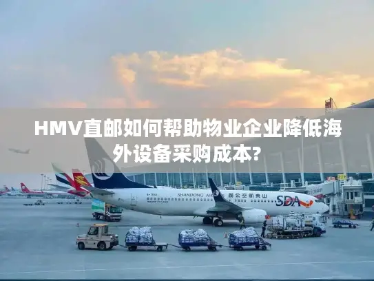 HMV直邮如何帮助物业企业降低海外设备采购成本?