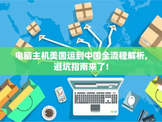 电脑主机美国运到中国全流程解析,避坑指南来了! 电脑主机美国运到中国全流程解析,避坑指南来了!