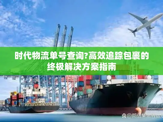 时代物流单号查询?高效追踪包裹的终极解决方案指南