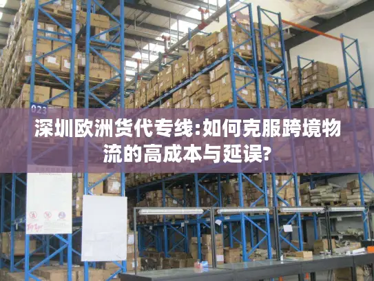 深圳欧洲货代专线:如何克服跨境物流的高成本与延误? 深圳欧洲货代专线:如何克服跨境物流的高成本与延误?