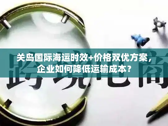 关岛国际海运时效+价格双优方案，企业如何降低运输成本？
