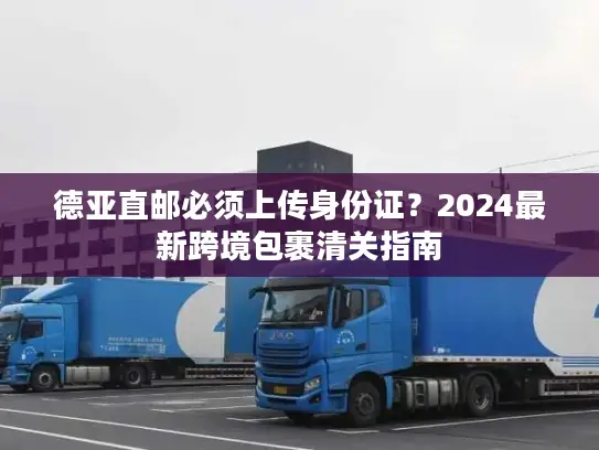 德亚直邮必须上传身份证？2024最新跨境包裹清关指南