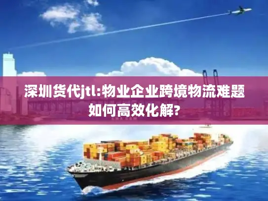 深圳货代jtl:物业企业跨境物流难题如何高效化解?