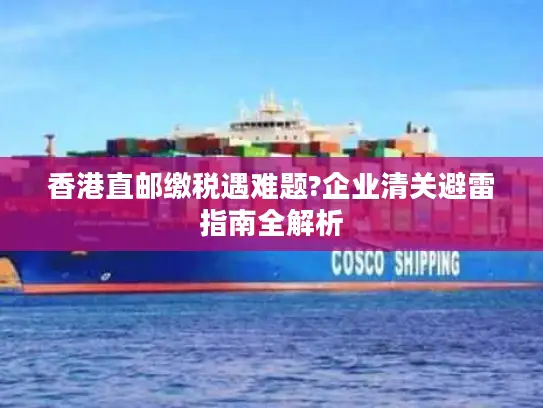 香港直邮缴税遇难题?企业清关避雷指南全解析