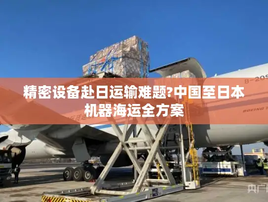 精密设备赴日运输难题?中国至日本机器海运全方案