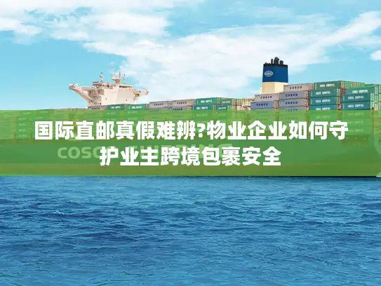 国际直邮真假难辨?物业企业如何守护业主跨境包裹安全
