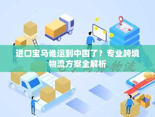 进口宝马谁运到中国了？专业跨境物流方案全解析