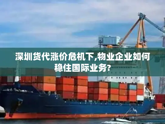 深圳货代涨价危机下,物业企业如何稳住国际业务? 深圳货代涨价危机下,物业企业如何稳住国际业务?