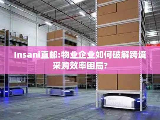 Insani直邮:物业企业如何破解跨境采购效率困局?