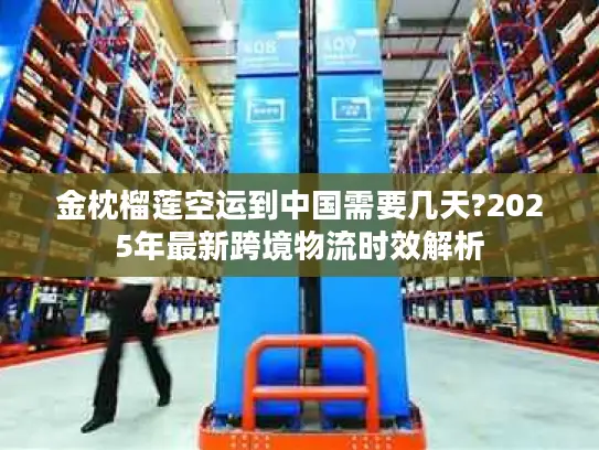 金枕榴莲空运到中国需要几天?2025年最新跨境物流时效解析