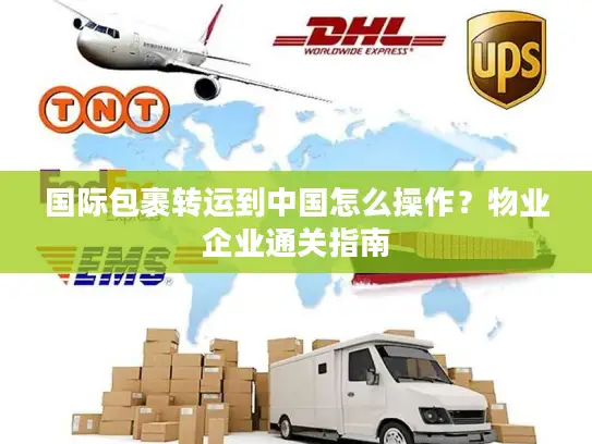 国际包裹转运到中国怎么操作？物业企业通关指南
