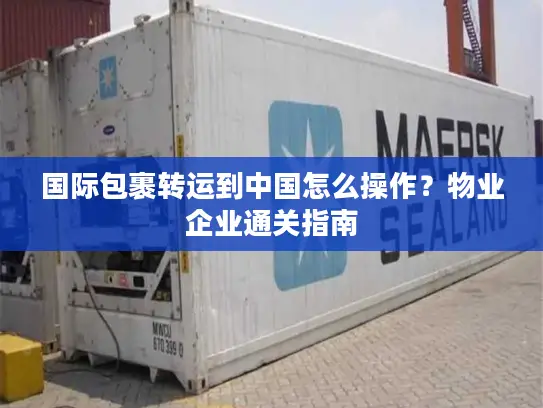 国际包裹转运到中国怎么操作？物业企业通关指南